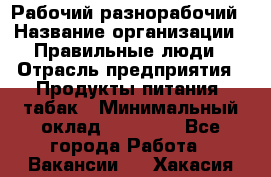 Рабочий-разнорабочий › Название организации ­ Правильные люди › Отрасль предприятия ­ Продукты питания, табак › Минимальный оклад ­ 30 000 - Все города Работа » Вакансии   . Хакасия респ.